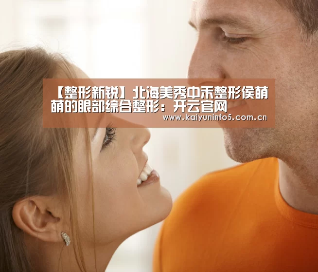 【整形新锐】北海美秀中禾整形侯萌萌的眼部综合整形:开云官网(图2) 开云网页版