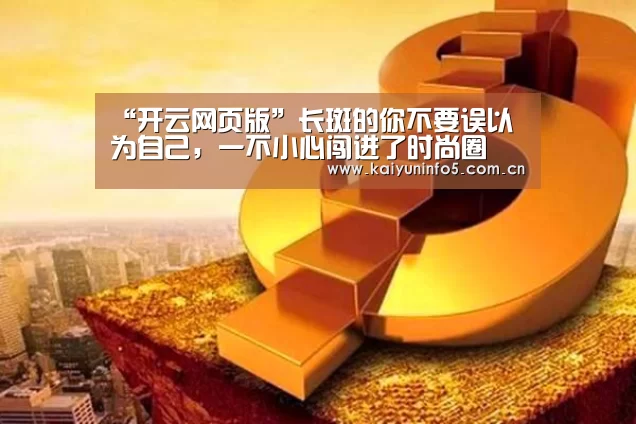 “开云网页版”长斑的你不要误以为自己,一不小心闯进了时尚圈(图1) 开云官方入口
