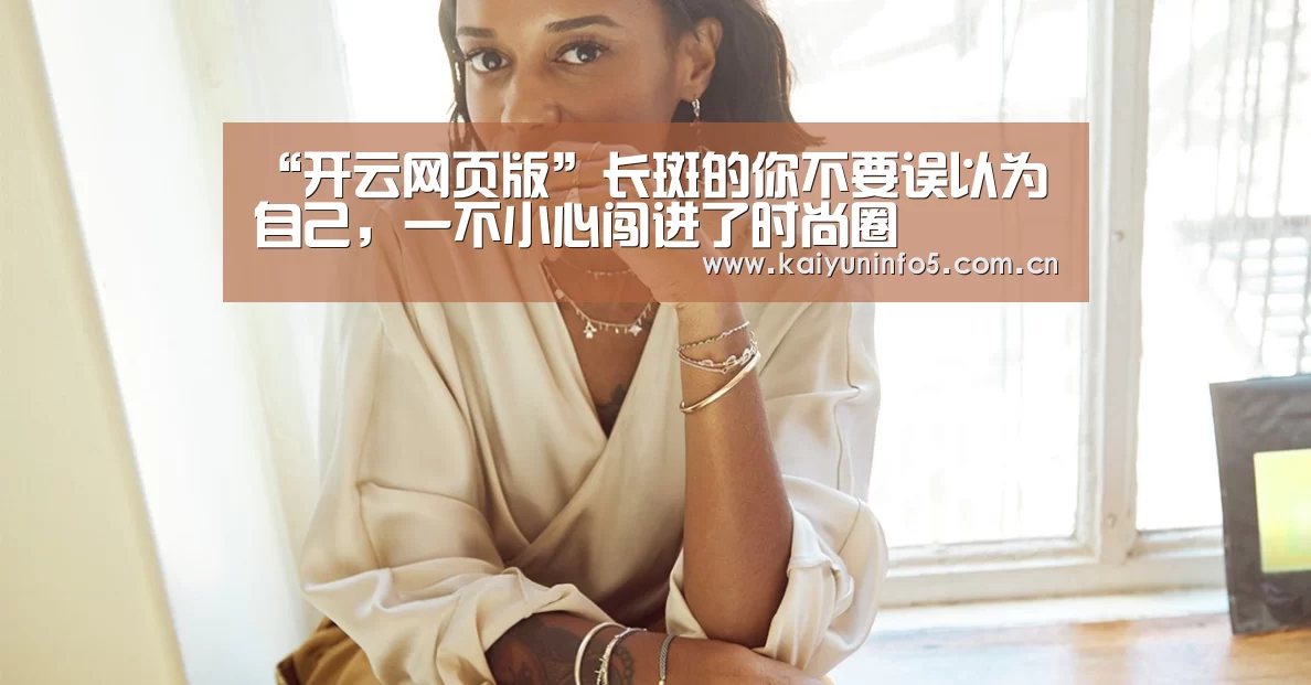 “开云网页版”长斑的你不要误以为自己,一不小心闯进了时尚圈(图2) 开云官网