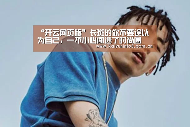 “开云网页版”长斑的你不要误以为自己,一不小心闯进了时尚圈(图3) 开云官网